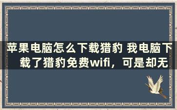 苹果电脑怎么下载猎豹 我电脑下载了猎豹免费wifi，可是却无法连接网络这是什么原因